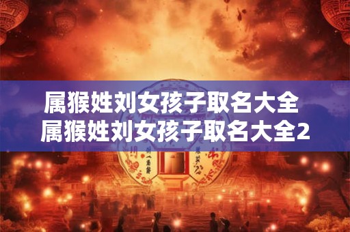 属猴姓刘女孩子取名大全 属猴姓刘女孩子取名大全2025