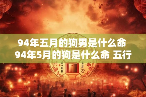 94年五月的狗男是什么命 94年5月的狗是什么命 五行属什么