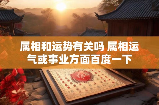 属相和运势有关吗 属相运气或事业方面百度一下
