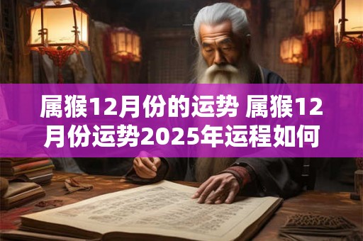 属猴12月份的运势 属猴12月份运势2025年运程如何