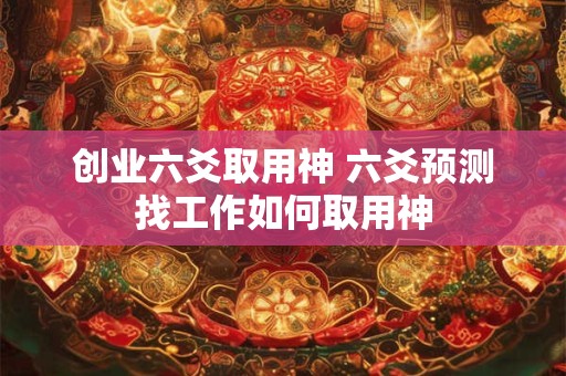 创业六爻取用神 六爻预测找工作如何取用神