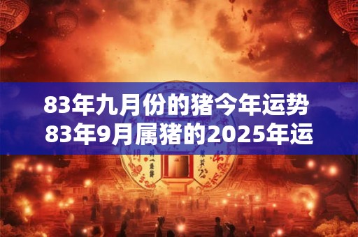83年九月份的猪今年运势 83年9月属猪的2025年运势怎么样