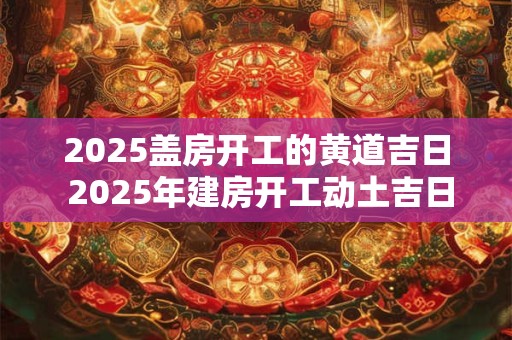 2026盖房开工的黄道吉日 2026年建房开工动土吉日4月
