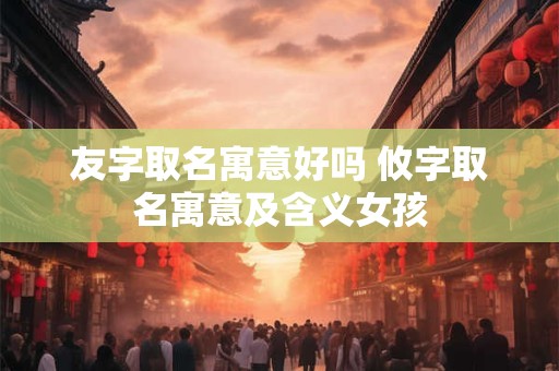 友字取名寓意好吗 攸字取名寓意及含义女孩