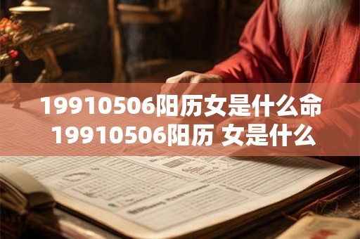 19910506阳历女是什么命 19910506阳历 女是什么命