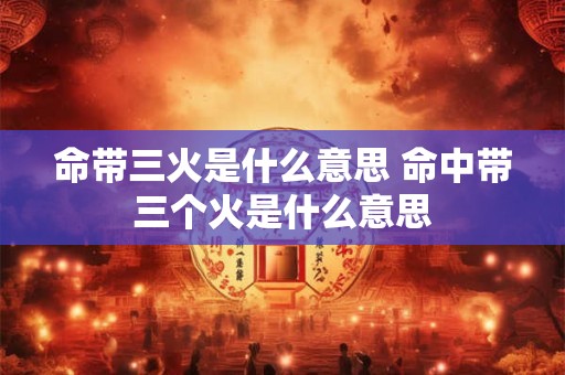 命带三火是什么意思 命中带三个火是什么意思