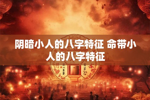 阴暗小人的八字特征 命带小人的八字特征