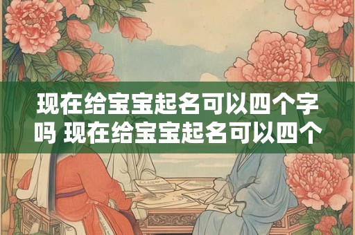 现在给宝宝起名可以四个字吗 现在给宝宝起名可以四个字吗男孩