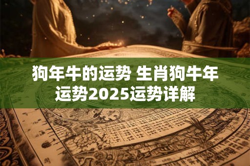 狗年牛的运势 生肖狗牛年运势2025运势详解 狗年牛的运势 生肖狗牛年运势2025运势详解