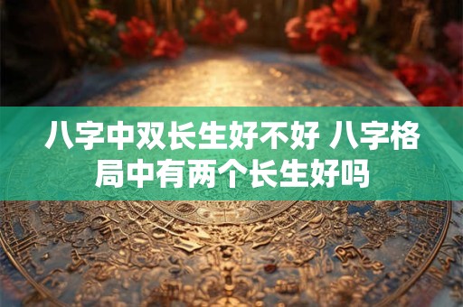 八字中双长生好不好 八字格局中有两个长生好吗