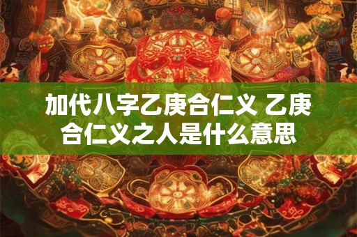 加代八字乙庚合仁义 乙庚合仁义之人是什么意思