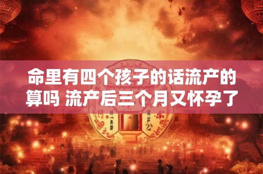 命里有四个孩子的话流产的算吗 流产后三个月又怀孕了该怎么办