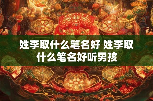 姓李取什么笔名好 姓李取什么笔名好听男孩