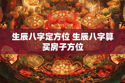 生辰八字定方位 生辰八字算买房子方位