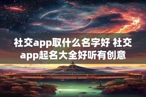 社交app取什么名字好 社交app起名大全好听有创意