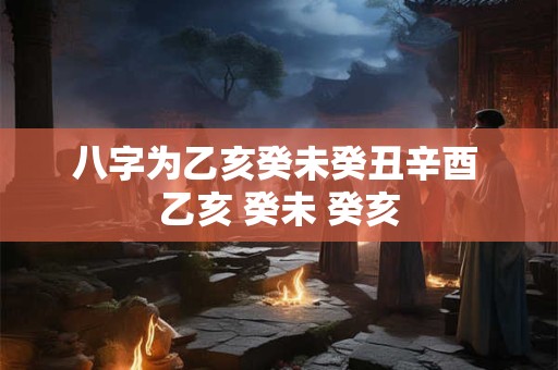 八字为乙亥癸未癸丑辛酉 乙亥 癸未 癸亥