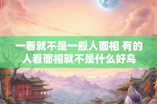 一看就不是一般人面相 有的人看面相就不是什么好鸟