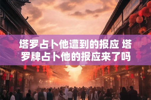 塔罗占卜他遭到的报应 塔罗牌占卜他的报应来了吗