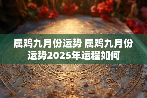 属鸡九月份运势 属鸡九月份运势2025年运程如何