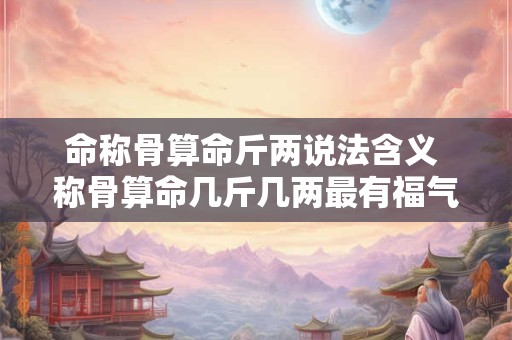 命称骨算命斤两说法含义 称骨算命几斤几两最有福气