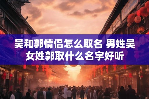 吴和郭情侣怎么取名 男姓吴女姓郭取什么名字好听