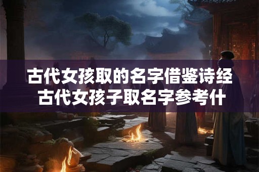 古代女孩取的名字借鉴诗经 古代女孩子取名字参考什么