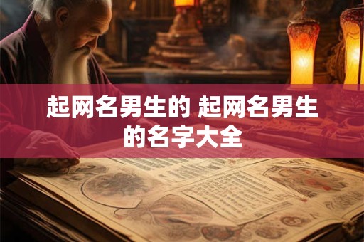 起网名男生的 起网名男生的名字大全
