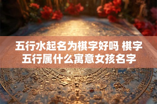 五行水起名为棋字好吗 棋字五行属什么寓意女孩名字