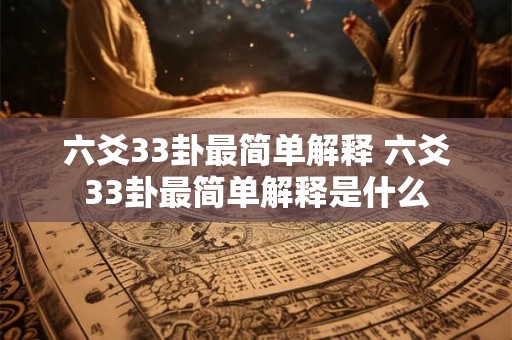 六爻33卦最简单解释 六爻33卦最简单解释是什么