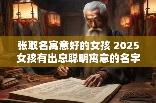 张取名寓意好的女孩 2025女孩有出息聪明寓意的名字张