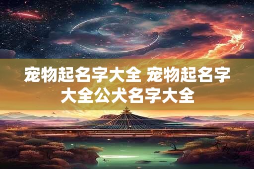 宠物起名字大全 宠物起名字大全公犬名字大全