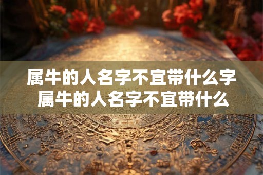 属牛的人名字不宜带什么字 属牛的人名字不宜带什么字好呢