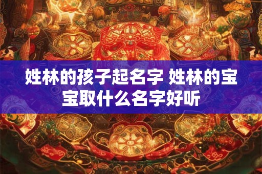 姓林的孩子起名字 姓林的宝宝取什么名字好听