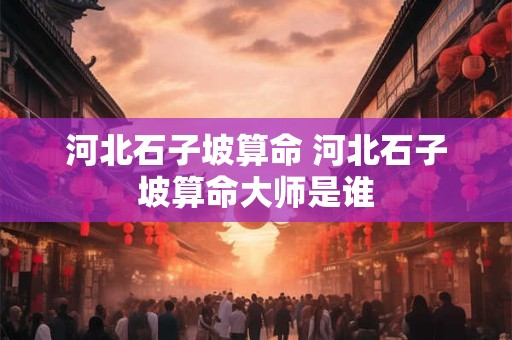 河北石子坡算命 河北石子坡算命大师是谁
