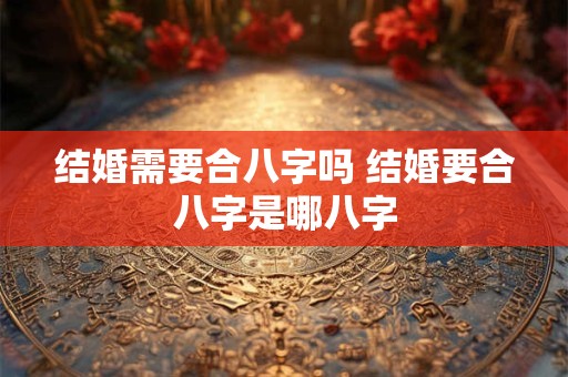 结婚需要合八字吗 结婚要合八字是哪八字