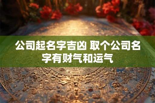 公司起名字吉凶 取个公司名字有财气和运气