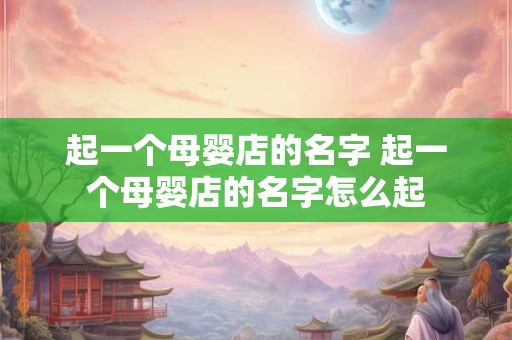 起一个母婴店的名字 起一个母婴店的名字怎么起