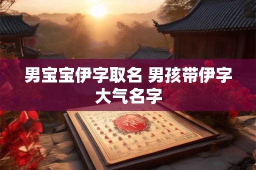 男宝宝伊字取名 男孩带伊字大气名字