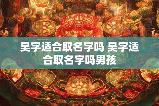昊字适合取名字吗 昊字适合取名字吗男孩