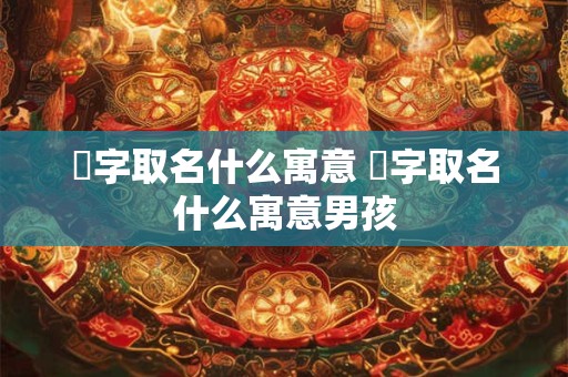 邤字取名什么寓意 邤字取名什么寓意男孩