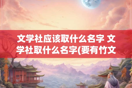 文学社应该取什么名字 文学社取什么名字(要有竹文化)