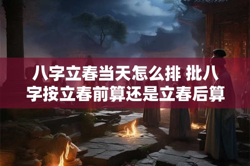 八字立春当天怎么排 批八字按立春前算还是立春后算