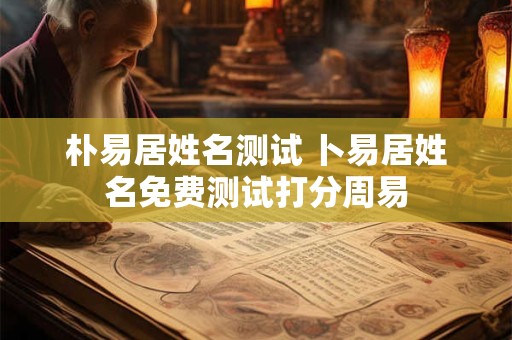 朴易居姓名测试 卜易居姓名免费测试打分周易