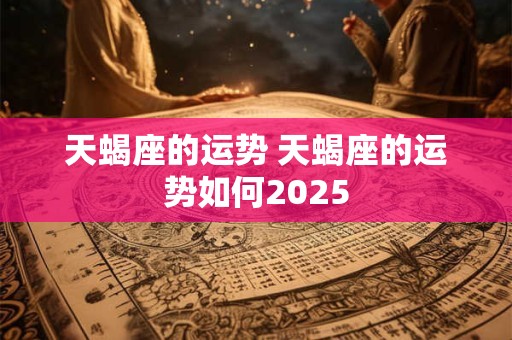 天蝎座的运势 天蝎座的运势如何2025
