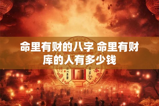 命里有财的八字 命里有财库的人有多少钱