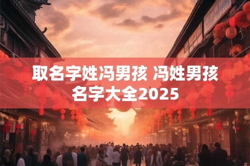 取名字姓冯男孩 冯姓男孩名字大全2025