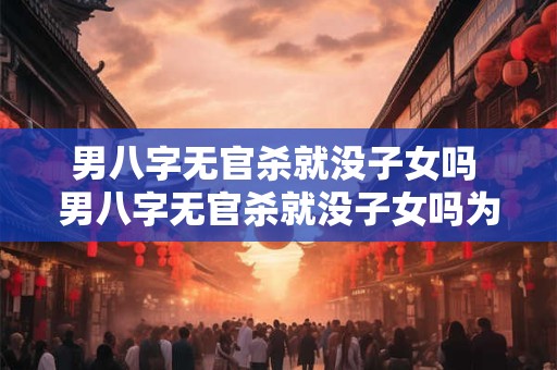 男八字无官杀就没子女吗 男八字无官杀就没子女吗为什么 男八字无官杀就没子女吗 男八字无官杀就没子女吗为什么