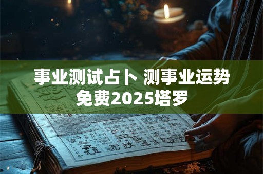 事业测试占卜 测事业运势免费2026塔罗