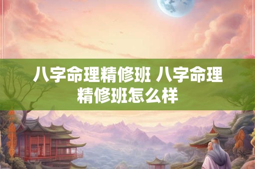 八字命理精修班 八字命理精修班怎么样