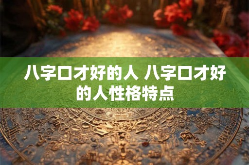 八字口才好的人 八字口才好的人性格特点